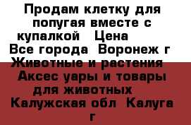 Продам клетку для попугая вместе с купалкой › Цена ­ 250 - Все города, Воронеж г. Животные и растения » Аксесcуары и товары для животных   . Калужская обл.,Калуга г.